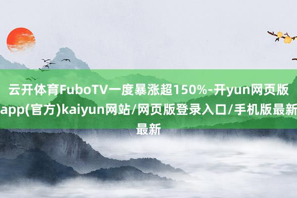 云开体育FuboTV一度暴涨超150%-开yun网页版app(官方)kaiyun网站/网页版登录入口/手机版最新