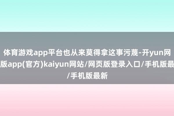 体育游戏app平台也从来莫得拿这事污蔑-开yun网页版app(官方)kaiyun网站/网页版登录入口/手机版最新