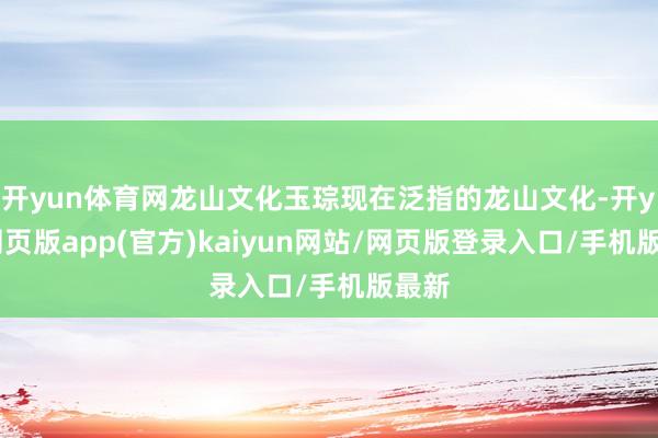 开yun体育网龙山文化玉琮现在泛指的龙山文化-开yun网页版app(官方)kaiyun网站/网页版登录入口/手机版最新