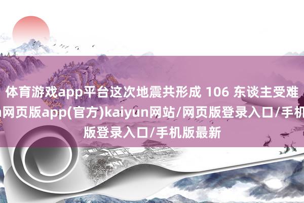 体育游戏app平台这次地震共形成 106 东谈主受难-开yun网页版app(官方)kaiyun网站/网页版登录入口/手机版最新