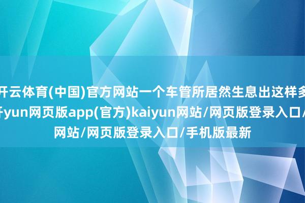 开云体育(中国)官方网站一个车管所居然生息出这样多衰弱分子-开yun网页版app(官方)kaiyun网站/网页版登录入口/手机版最新