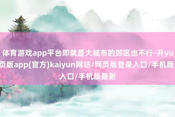 体育游戏app平台即就是大城市的郊区也不行-开yun网页版app(官方)kaiyun网站/网页版登录入口/手机版最新