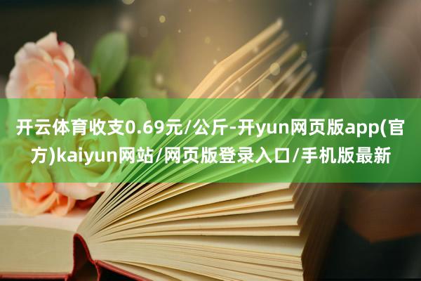 开云体育收支0.69元/公斤-开yun网页版app(官方)kaiyun网站/网页版登录入口/手机版最新