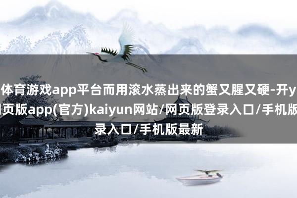 体育游戏app平台而用滚水蒸出来的蟹又腥又硬-开yun网页版app(官方)kaiyun网站/网页版登录入口/手机版最新