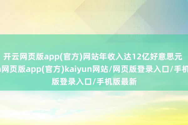 开云网页版app(官方)网站年收入达12亿好意思元 -开yun网页版app(官方)kaiyun网站/网页版登录入口/手机版最新