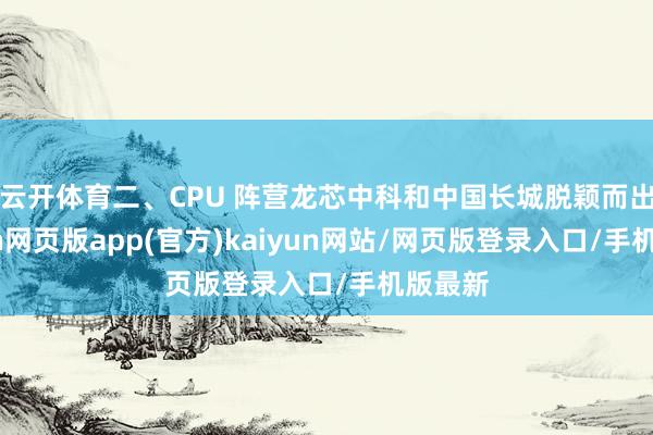 云开体育二、CPU 阵营龙芯中科和中国长城脱颖而出-开yun网页版app(官方)kaiyun网站/网页版登录入口/手机版最新