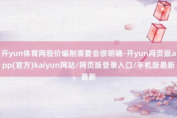 开yun体育网股价编削需要会很明确-开yun网页版app(官方)kaiyun网站/网页版登录入口/手机版最新