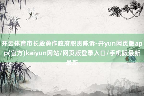 开云体育市长殷勇作政府职责陈诉-开yun网页版app(官方)kaiyun网站/网页版登录入口/手机版最新