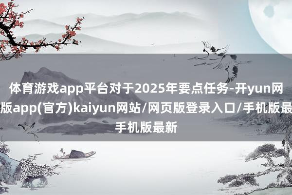 体育游戏app平台对于2025年要点任务-开yun网页版app(官方)kaiyun网站/网页版登录入口/手机版最新