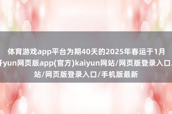 体育游戏app平台　　为期40天的2025年春运于1月14日驱动-开yun网页版app(官方)kaiyun网站/网页版登录入口/手机版最新