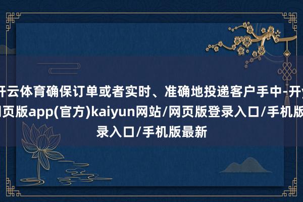 开云体育确保订单或者实时、准确地投递客户手中-开yun网页版app(官方)kaiyun网站/网页版登录入口/手机版最新