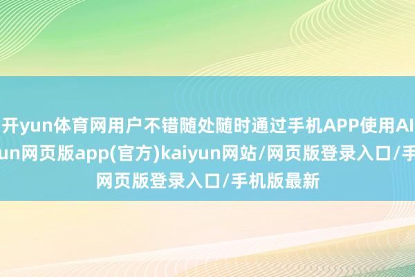 开yun体育网用户不错随处随时通过手机APP使用AI职业-开yun网页版app(官方)kaiyun网站/网页版登录入口/手机版最新