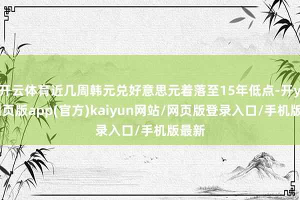 开云体育近几周韩元兑好意思元着落至15年低点-开yun网页版app(官方)kaiyun网站/网页版登录入口/手机版最新