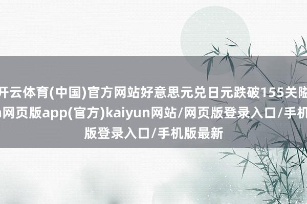 开云体育(中国)官方网站好意思元兑日元跌破155关隘-开yun网页版app(官方)kaiyun网站/网页版登录入口/手机版最新