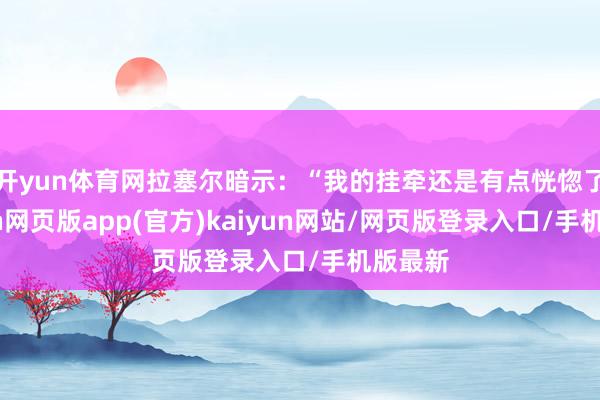 开yun体育网拉塞尔暗示：“我的挂牵还是有点恍惚了-开yun网页版app(官方)kaiyun网站/网页版登录入口/手机版最新