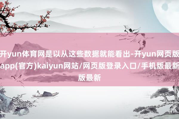 开yun体育网是以从这些数据就能看出-开yun网页版app(官方)kaiyun网站/网页版登录入口/手机版最新