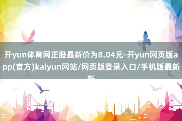 开yun体育网正股最新价为8.04元-开yun网页版app(官方)kaiyun网站/网页版登录入口/手机版最新