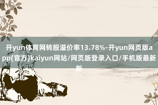 开yun体育网转股溢价率13.78%-开yun网页版app(官方)kaiyun网站/网页版登录入口/手机版最新