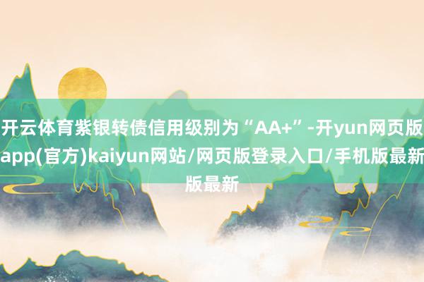 开云体育紫银转债信用级别为“AA+”-开yun网页版app(官方)kaiyun网站/网页版登录入口/手机版最新