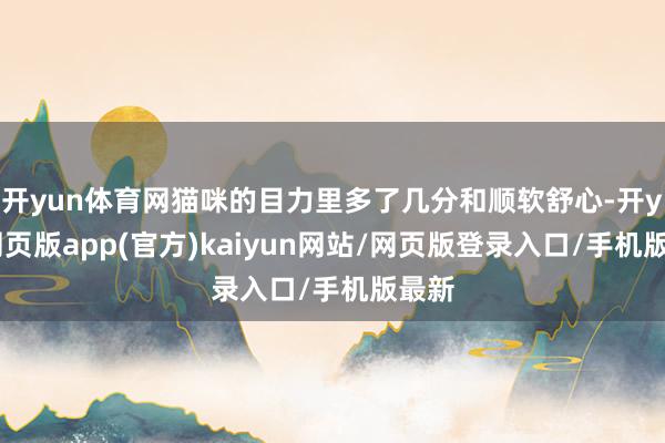 开yun体育网猫咪的目力里多了几分和顺软舒心-开yun网页版app(官方)kaiyun网站/网页版登录入口/手机版最新