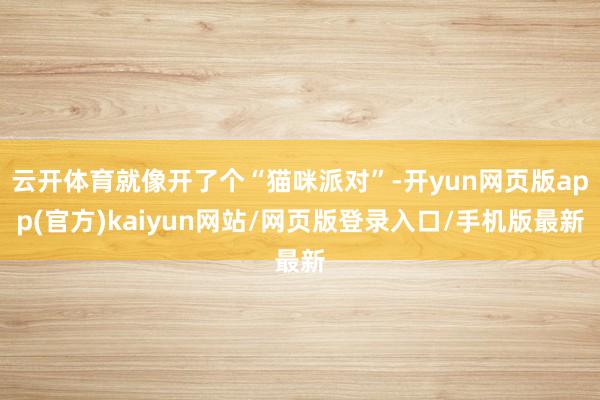 云开体育就像开了个“猫咪派对”-开yun网页版app(官方)kaiyun网站/网页版登录入口/手机版最新