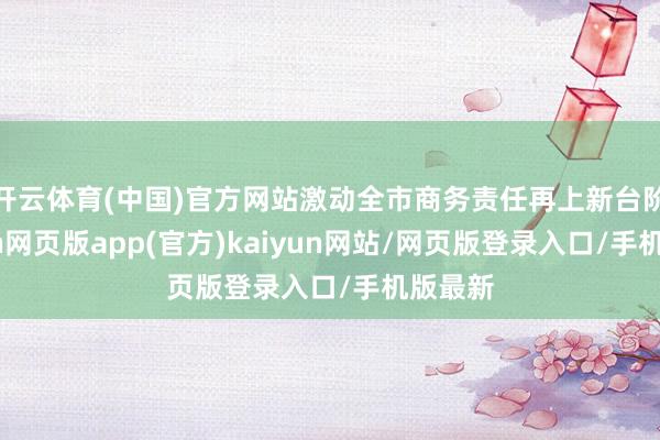 开云体育(中国)官方网站激动全市商务责任再上新台阶-开yun网页版app(官方)kaiyun网站/网页版登录入口/手机版最新