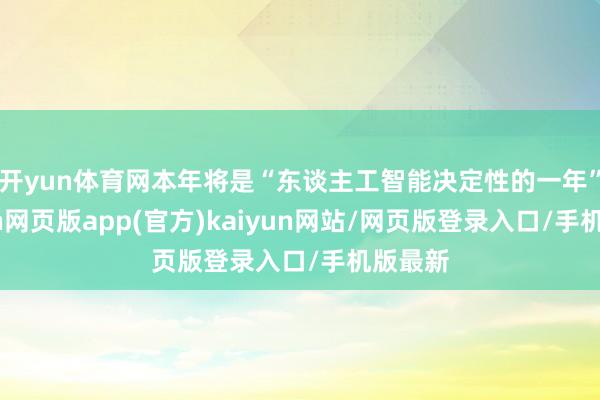 开yun体育网本年将是“东谈主工智能决定性的一年”-开yun网页版app(官方)kaiyun网站/网页版登录入口/手机版最新