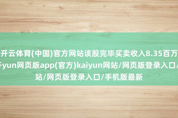 开云体育(中国)官方网站该股完毕买卖收入8.35百万好意思元-开yun网页版app(官方)kaiyun网站/网页版登录入口/手机版最新