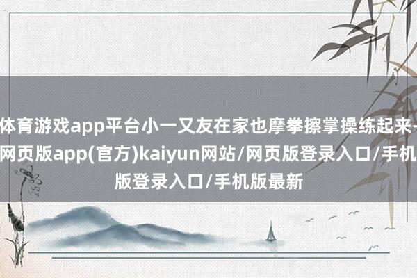体育游戏app平台小一又友在家也摩拳擦掌操练起来-开yun网页版app(官方)kaiyun网站/网页版登录入口/手机版最新