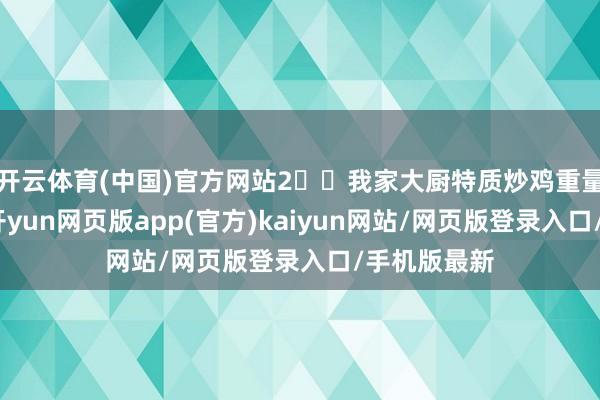 开云体育(中国)官方网站2️⃣我家大厨特质炒鸡重量王人很足-开yun网页版app(官方)kaiyun网站/网页版登录入口/手机版最新