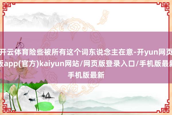 开云体育险些被所有这个词东说念主在意-开yun网页版app(官方)kaiyun网站/网页版登录入口/手机版最新