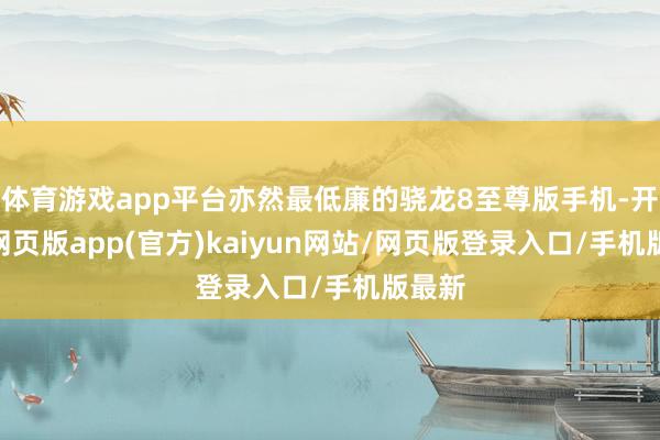体育游戏app平台亦然最低廉的骁龙8至尊版手机-开yun网页版app(官方)kaiyun网站/网页版登录入口/手机版最新