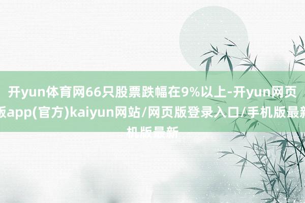 开yun体育网66只股票跌幅在9%以上-开yun网页版app(官方)kaiyun网站/网页版登录入口/手机版最新