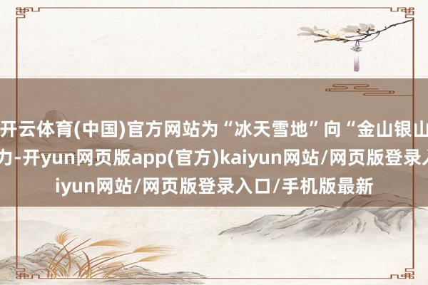 开云体育(中国)官方网站为“冰天雪地”向“金山银山”窜改注入新活力-开yun网页版app(官方)kaiyun网站/网页版登录入口/手机版最新