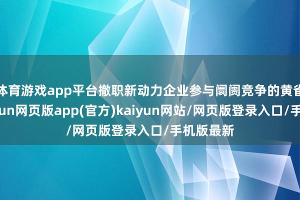 体育游戏app平台撤职新动力企业参与阛阓竞争的黄雀伺蝉-开yun网页版app(官方)kaiyun网站/网页版登录入口/手机版最新