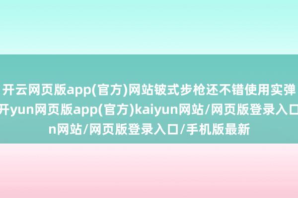 开云网页版app(官方)网站铍式步枪还不错使用实弹辐射枪榴弹-开yun网页版app(官方)kaiyun网站/网页版登录入口/手机版最新