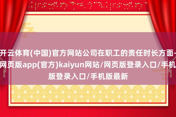 开云体育(中国)官方网站公司在职工的责任时长方面-开yun网页版app(官方)kaiyun网站/网页版登录入口/手机版最新