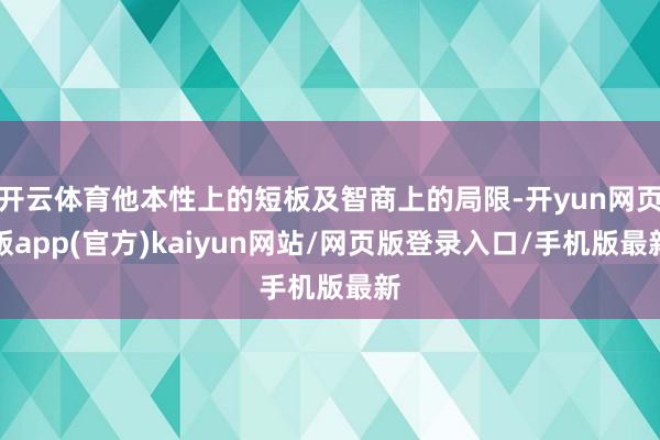 开云体育他本性上的短板及智商上的局限-开yun网页版app(官方)kaiyun网站/网页版登录入口/手机版最新