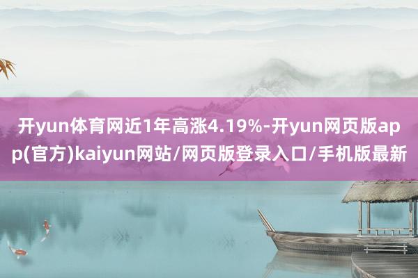 开yun体育网近1年高涨4.19%-开yun网页版app(官方)kaiyun网站/网页版登录入口/手机版最新