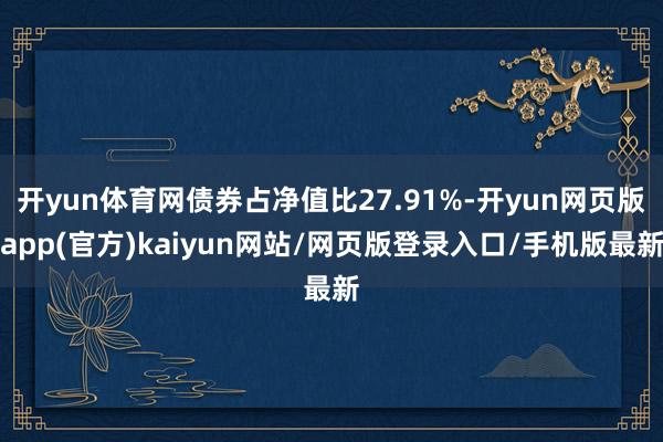 开yun体育网债券占净值比27.91%-开yun网页版app(官方)kaiyun网站/网页版登录入口/手机版最新