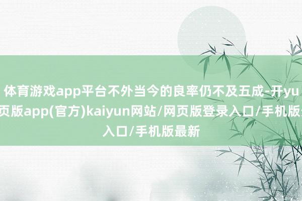 体育游戏app平台不外当今的良率仍不及五成-开yun网页版app(官方)kaiyun网站/网页版登录入口/手机版最新