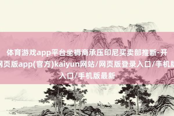 体育游戏app平台　　坐褥商承压　　印尼买卖部推断-开yun网页版app(官方)kaiyun网站/网页版登录入口/手机版最新