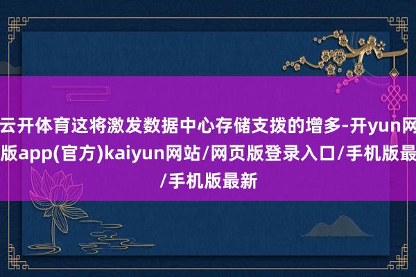 云开体育这将激发数据中心存储支拨的增多-开yun网页版app(官方)kaiyun网站/网页版登录入口/手机版最新
