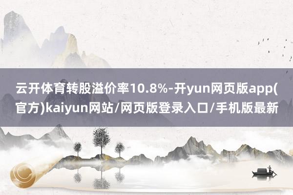 云开体育转股溢价率10.8%-开yun网页版app(官方)kaiyun网站/网页版登录入口/手机版最新