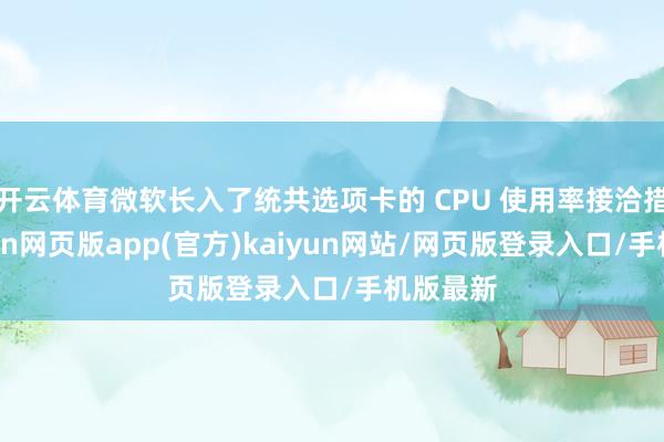 开云体育微软长入了统共选项卡的 CPU 使用率接洽措施-开yun网页版app(官方)kaiyun网站/网页版登录入口/手机版最新