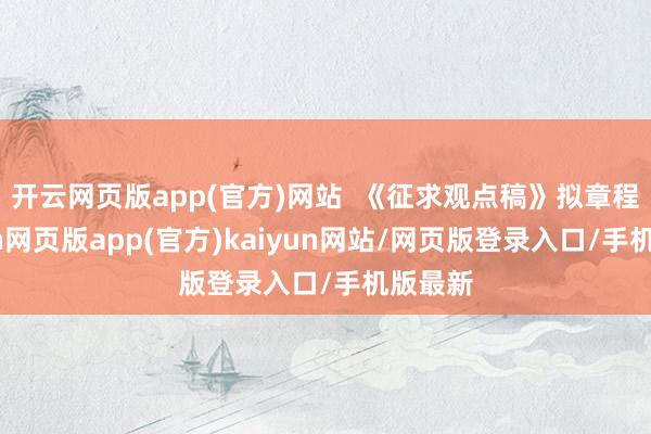 开云网页版app(官方)网站 《征求观点稿》拟章程-开yun网页版app(官方)kaiyun网站/网页版登录入口/手机版最新