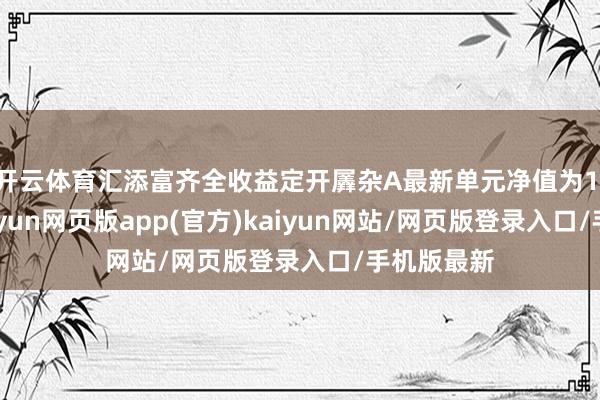 开云体育汇添富齐全收益定开羼杂A最新单元净值为1.191元-开yun网页版app(官方)kaiyun网站/网页版登录入口/手机版最新