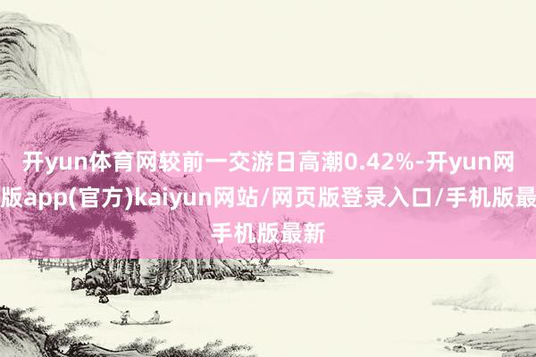 开yun体育网较前一交游日高潮0.42%-开yun网页版app(官方)kaiyun网站/网页版登录入口/手机版最新