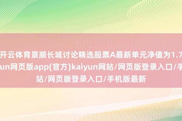 开云体育景顺长城讨论精选股票A最新单元净值为1.785元-开yun网页版app(官方)kaiyun网站/网页版登录入口/手机版最新