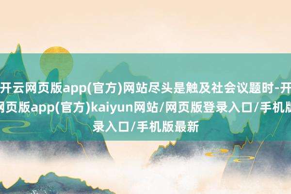开云网页版app(官方)网站尽头是触及社会议题时-开yun网页版app(官方)kaiyun网站/网页版登录入口/手机版最新